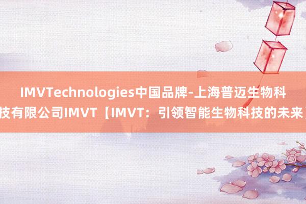 IMVTechnologies中国品牌-上海普迈生物科技有限公司IMVT【IMVT：引领智能生物科技的未来】